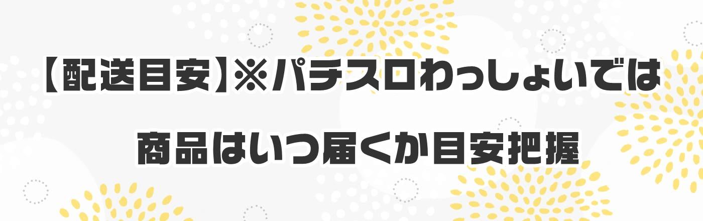 【配送目安】※パチスロわっしょいでは商品はいつ届くか目安把握